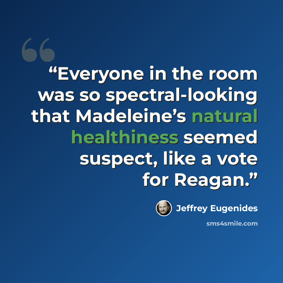 “Everyone in the room was so spectral-looking that Madeleine’s natural healthiness seemed suspect, like a vote for Reagan.” quote by Jeffrey Eugenides