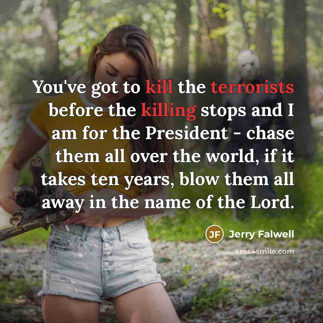 “You've got to kill the terrorists before the killing stops and I am for the President - chase them all over the world, if it takes ten years, blow them all away in the name of the Lord.” quote by Jerry Falwell
