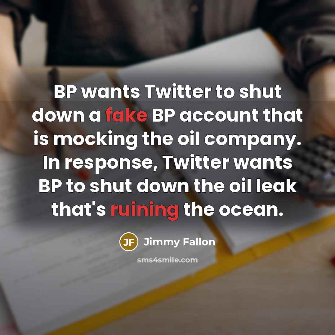 “BP wants Twitter to shut down a fake BP account that is mocking the oil company. In response, Twitter wants BP to shut down the oil leak that's ruining the ocean.” quote by Jimmy Fallon