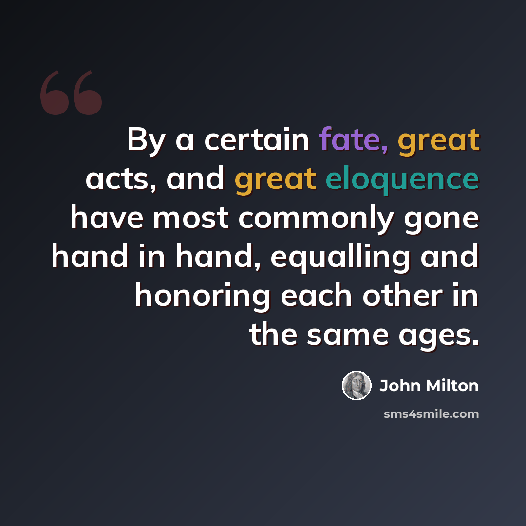 “By a certain fate, great acts, and great eloquence have most commonly gone hand in hand, equalling and honoring each other in the same ages.” quote by John Milton