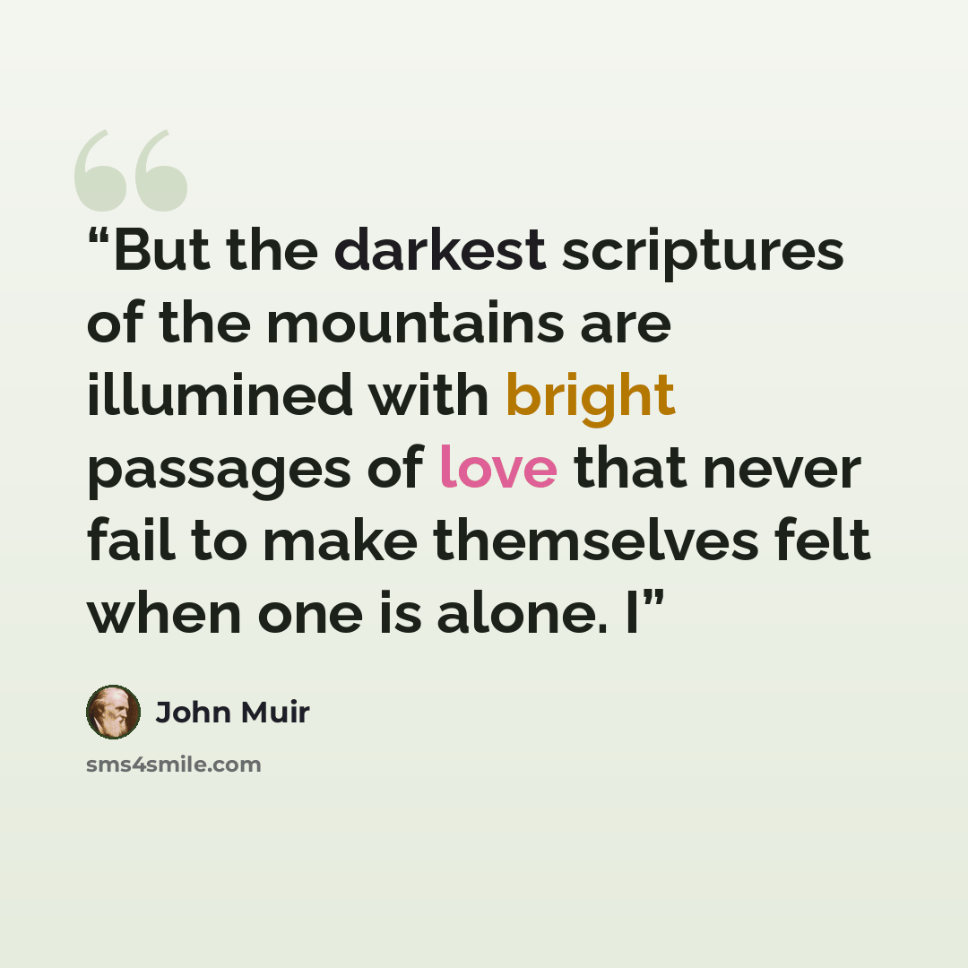 “But the darkest scriptures of the mountains are illumined with bright passages of love that never fail to make themselves felt when one is alone. I” quote by John Muir