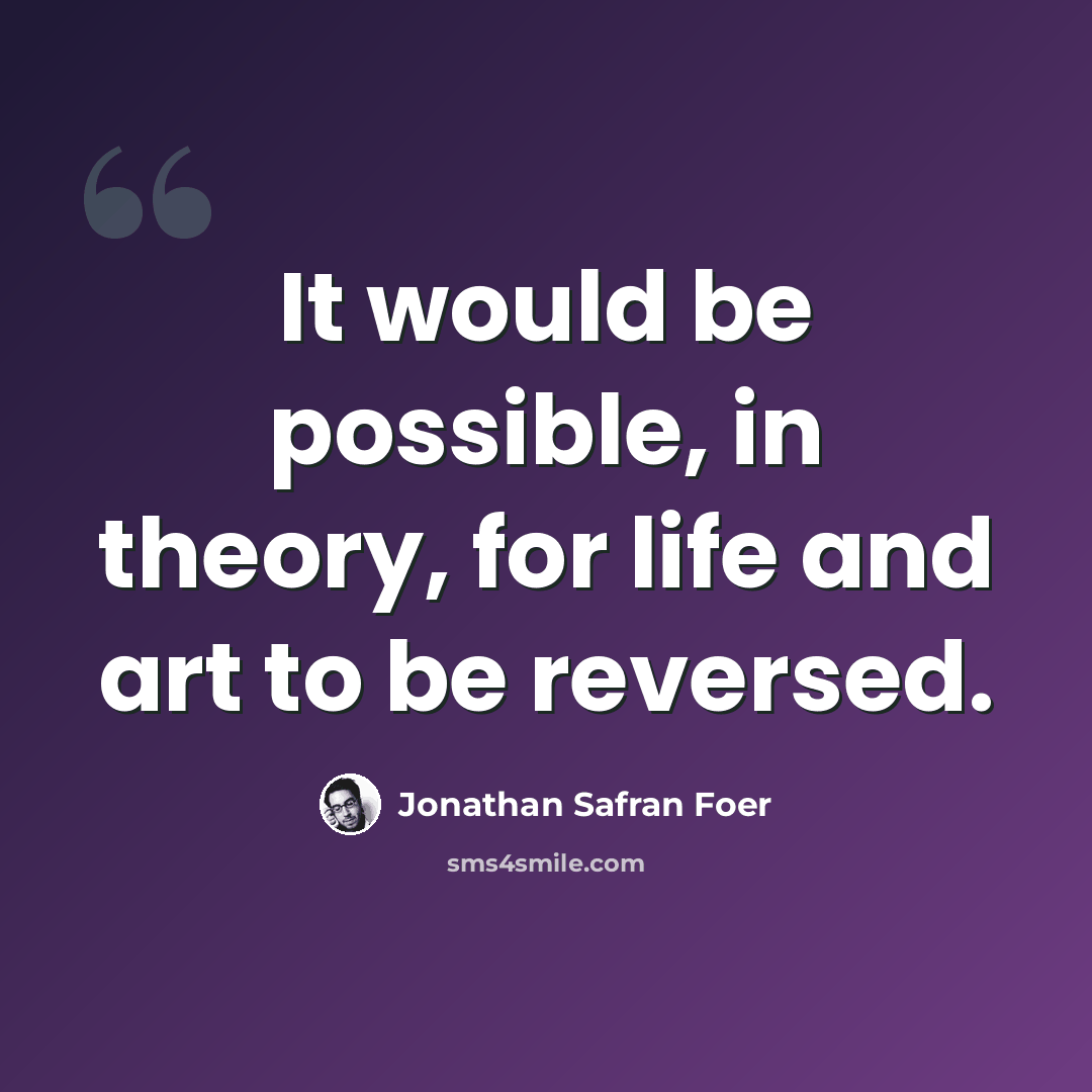 “It would be possible, in theory, for life and art to be reversed.” quote by Jonathan Safran Foer