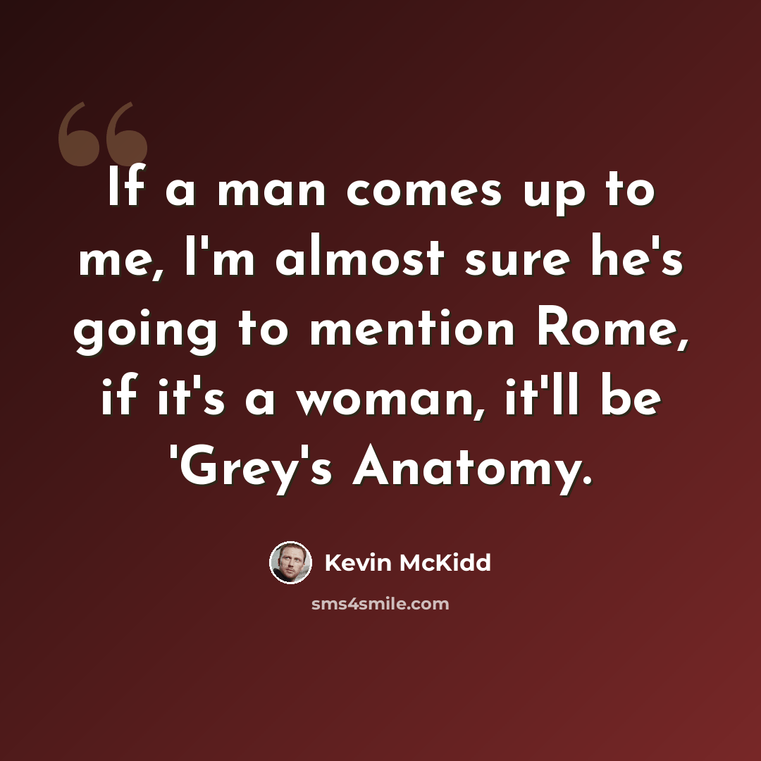 “If a man comes up to me, I'm almost sure he's going to mention Rome, if it's a woman, it'll be 'Grey's Anatomy.” quote by Kevin McKidd