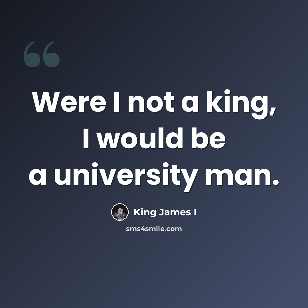 “Were I not a king, I would be a university man.” quote by King James I