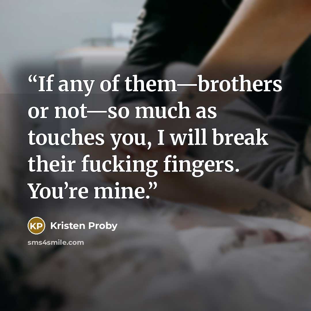 “If any of them—brothers or not—so much as touches you, I will break their fucking fingers. You’re mine.” quote by Kristen Proby