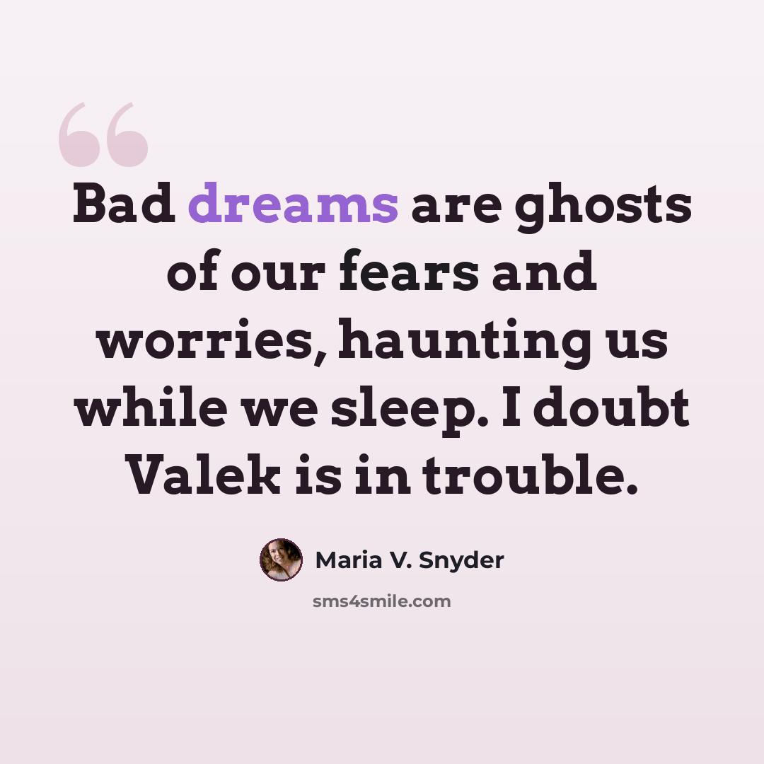 “Bad dreams are ghosts of our fears and worries, haunting us while we sleep. I doubt Valek is in trouble.” quote by Maria V. Snyder