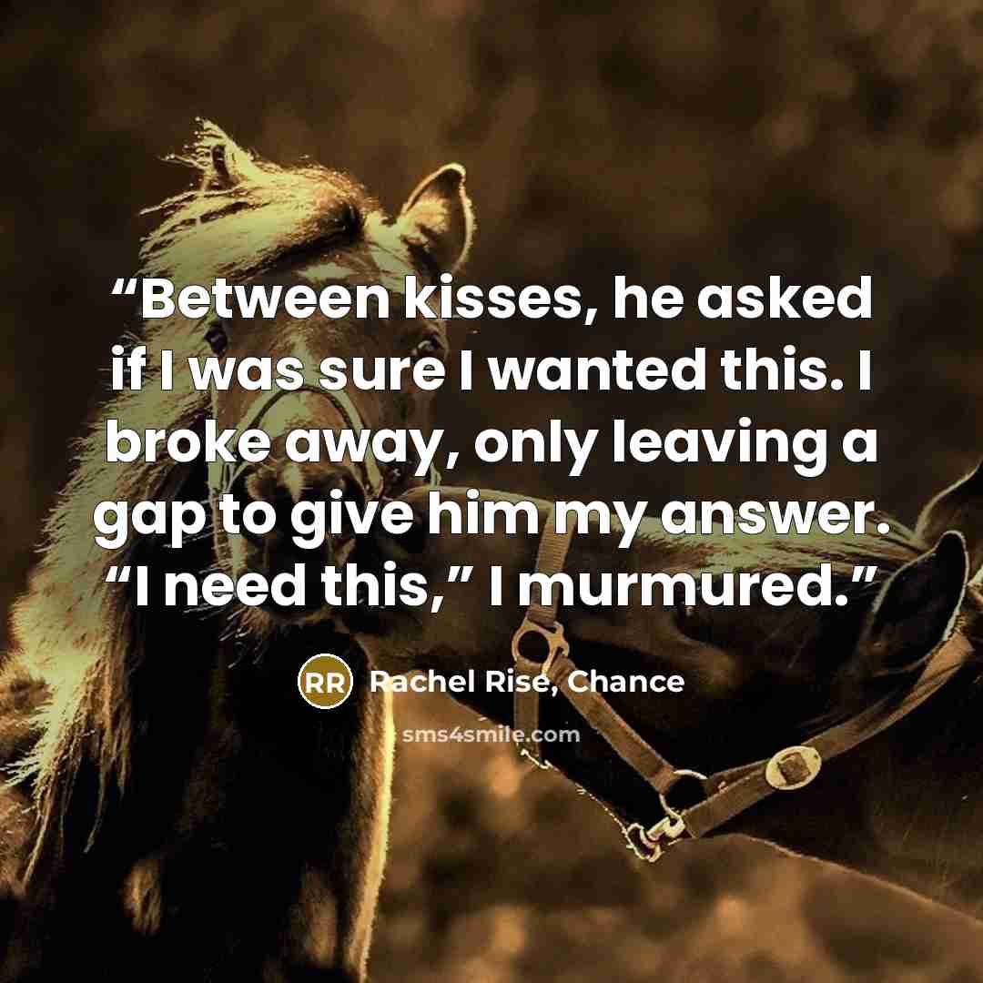 “Between kisses, he asked if I was sure I wanted this. I broke away, only leaving a gap to give him my answer. “I need this,” I murmured.” quote by Rachel Rise, Chance