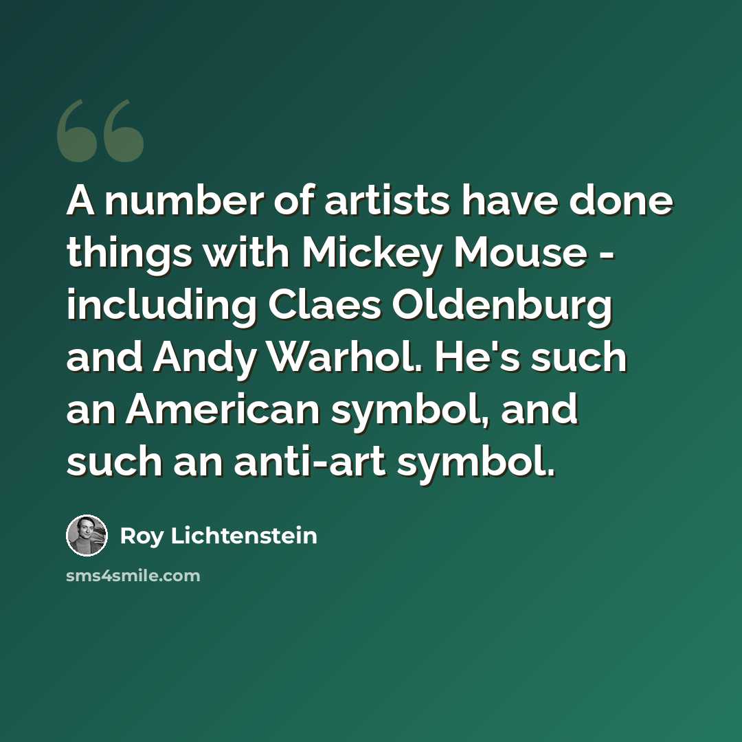 “A number of artists have done things with Mickey Mouse - including Claes Oldenburg and Andy Warhol. He's such an American symbol, and such an anti-art symbol.” quote by Roy Lichtenstein