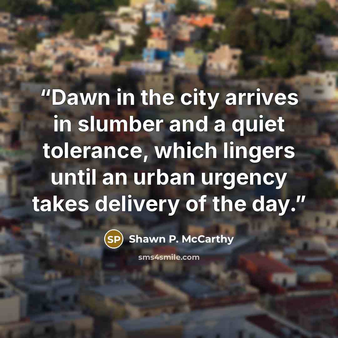 “Dawn in the city arrives in slumber and a quiet tolerance, which lingers until an urban urgency takes delivery of the day.” quote by Shawn P. McCarthy