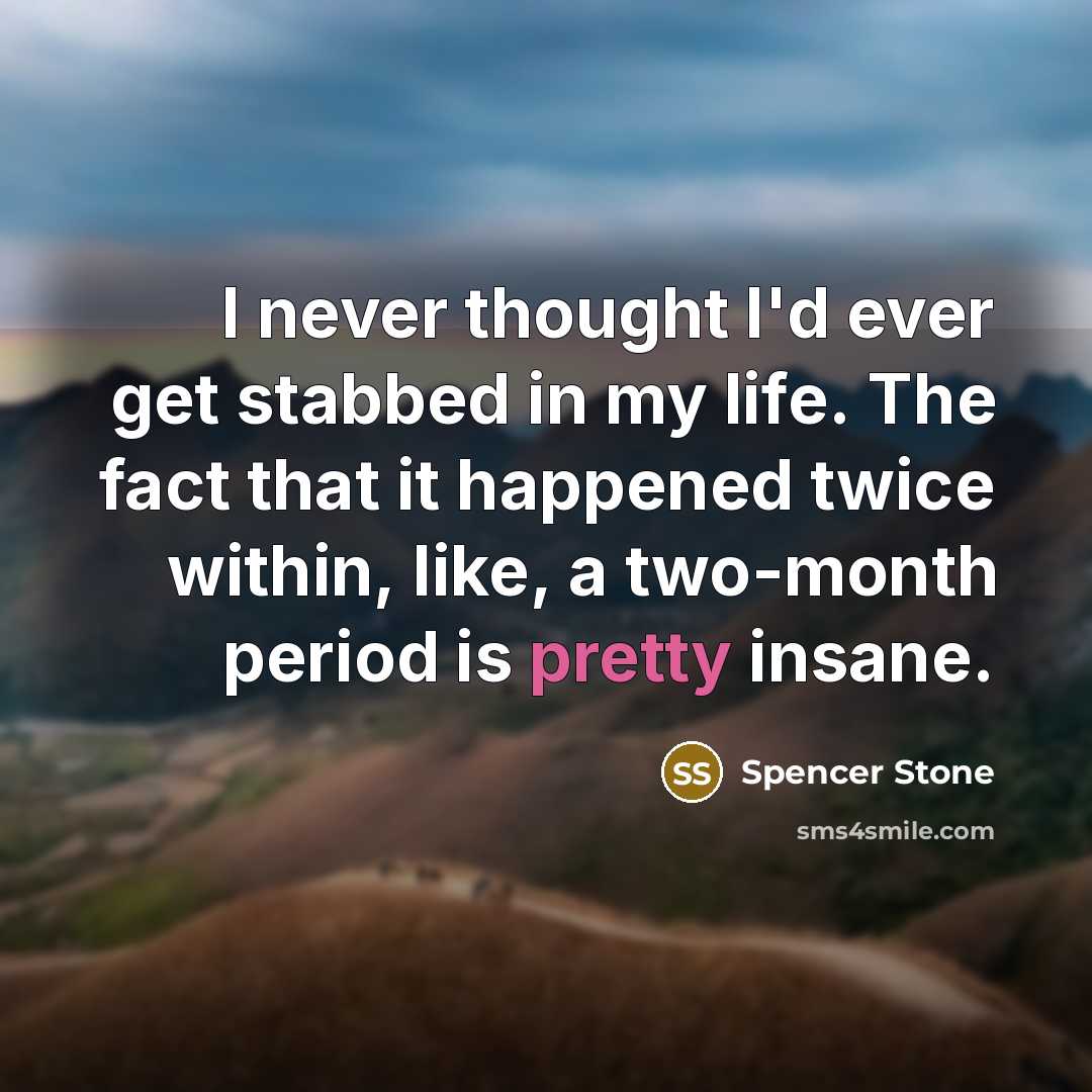 “I never thought I'd ever get stabbed in my life. The fact that it happened twice within, like, a two-month period is pretty insane.” quote by Spencer Stone