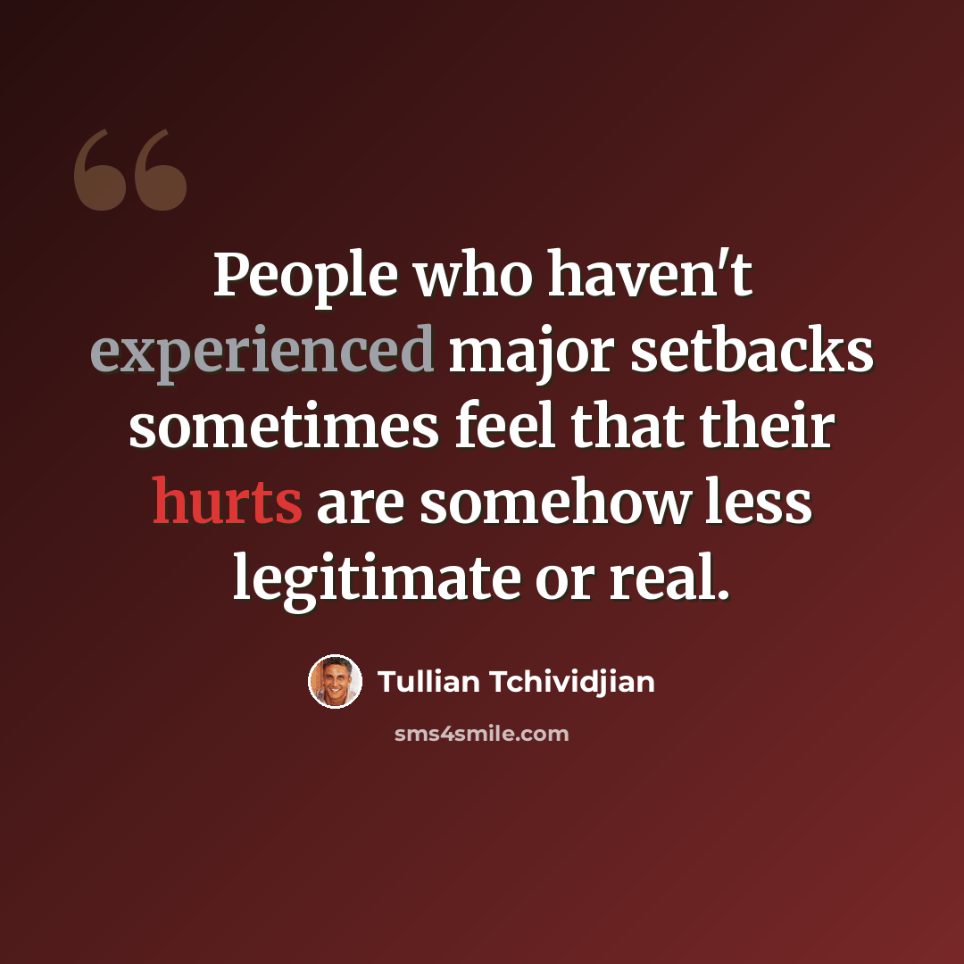 “People who haven't experienced major setbacks sometimes feel that their hurts are somehow less legitimate or real.” quote by Tullian Tchividjian