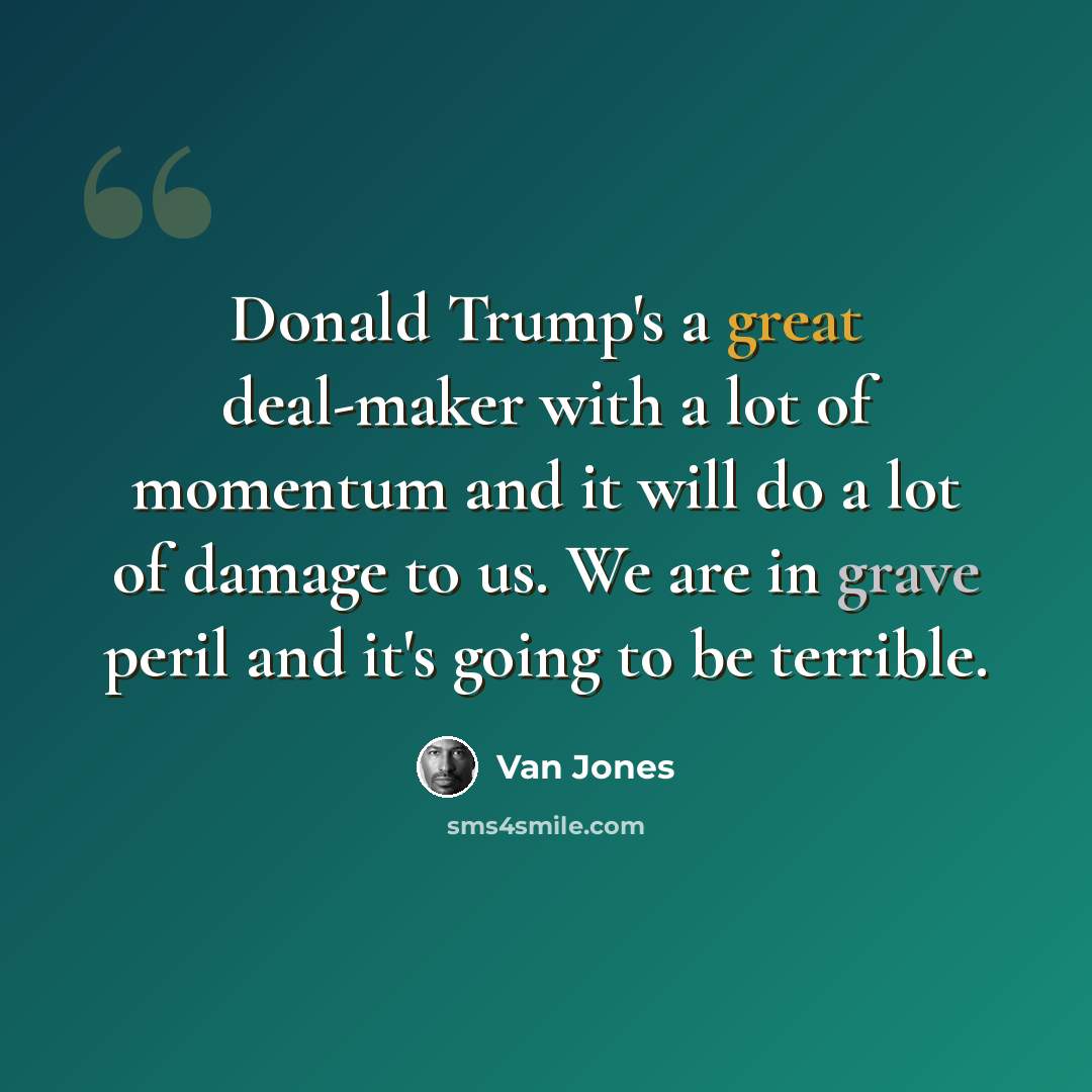 “Donald Trump's a great deal-maker with a lot of momentum and it will do a lot of damage to us. We are in grave peril and it's going to be terrible.” quote by Van Jones