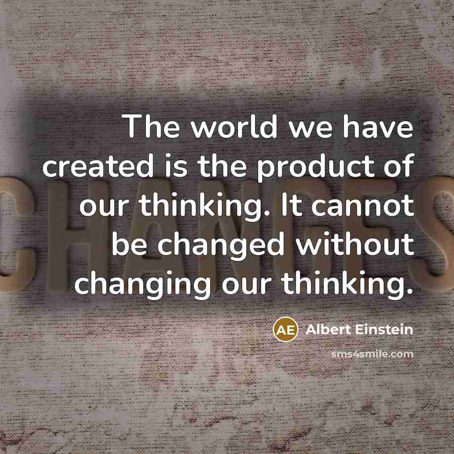 “The world we have created is the product of our thinking. It cannot be changed without changing our thinking.” quote by Albert Einstein