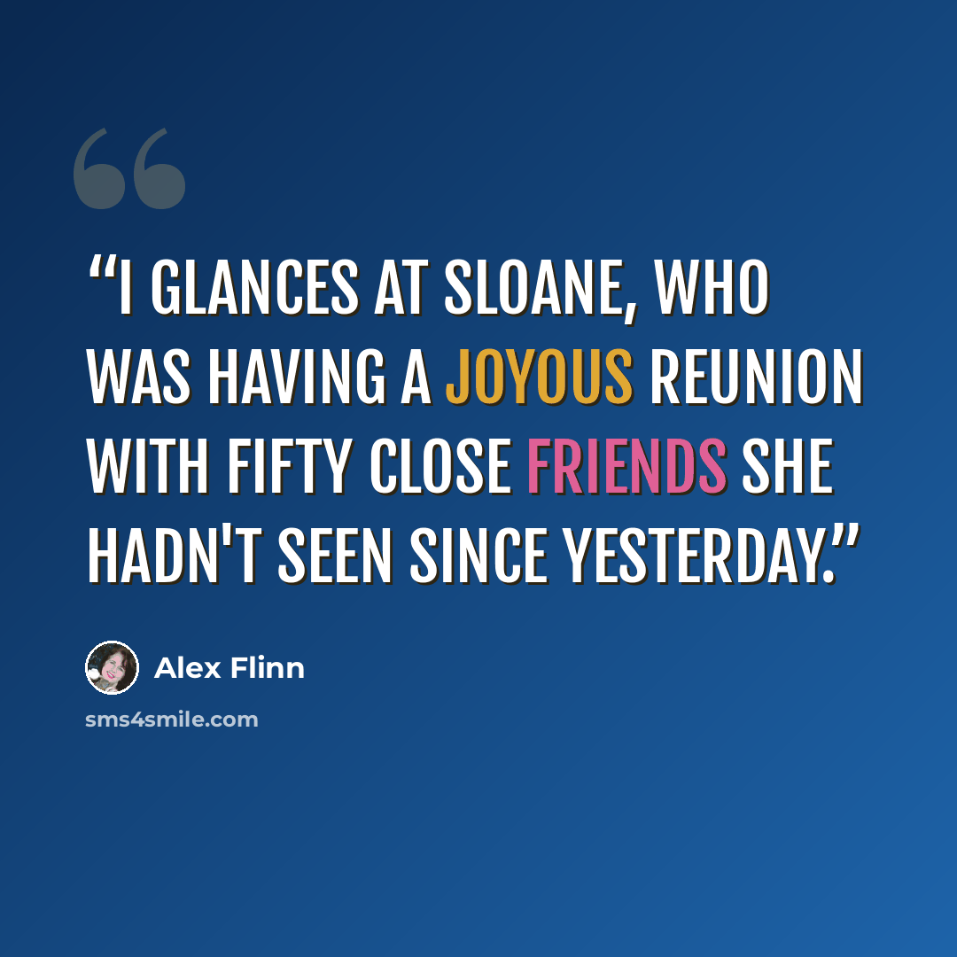 “I glances at Sloane, who was having a joyous reunion with fifty close friends she hadn't seen since yesterday.” quote by Alex Flinn