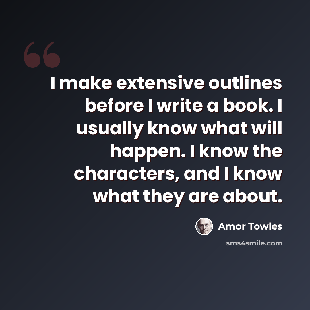 “I make extensive outlines before I write a book. I usually know what will happen. I know the characters, and I know what they are about.” quote by Amor Towles