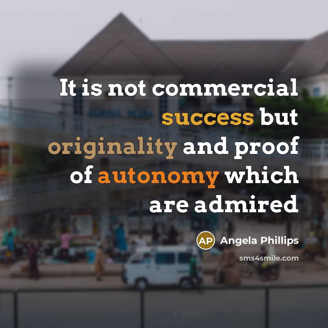 “It is not commercial success but originality and proof of autonomy which are admired” quote by Angela Phillips