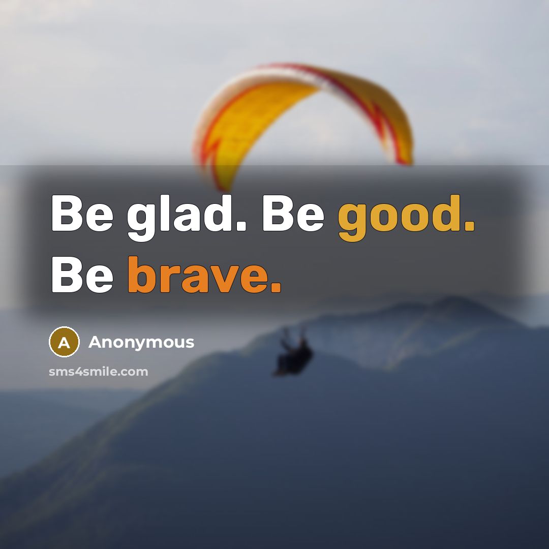 “Be glad. Be good. Be brave.” quote by Anonymous