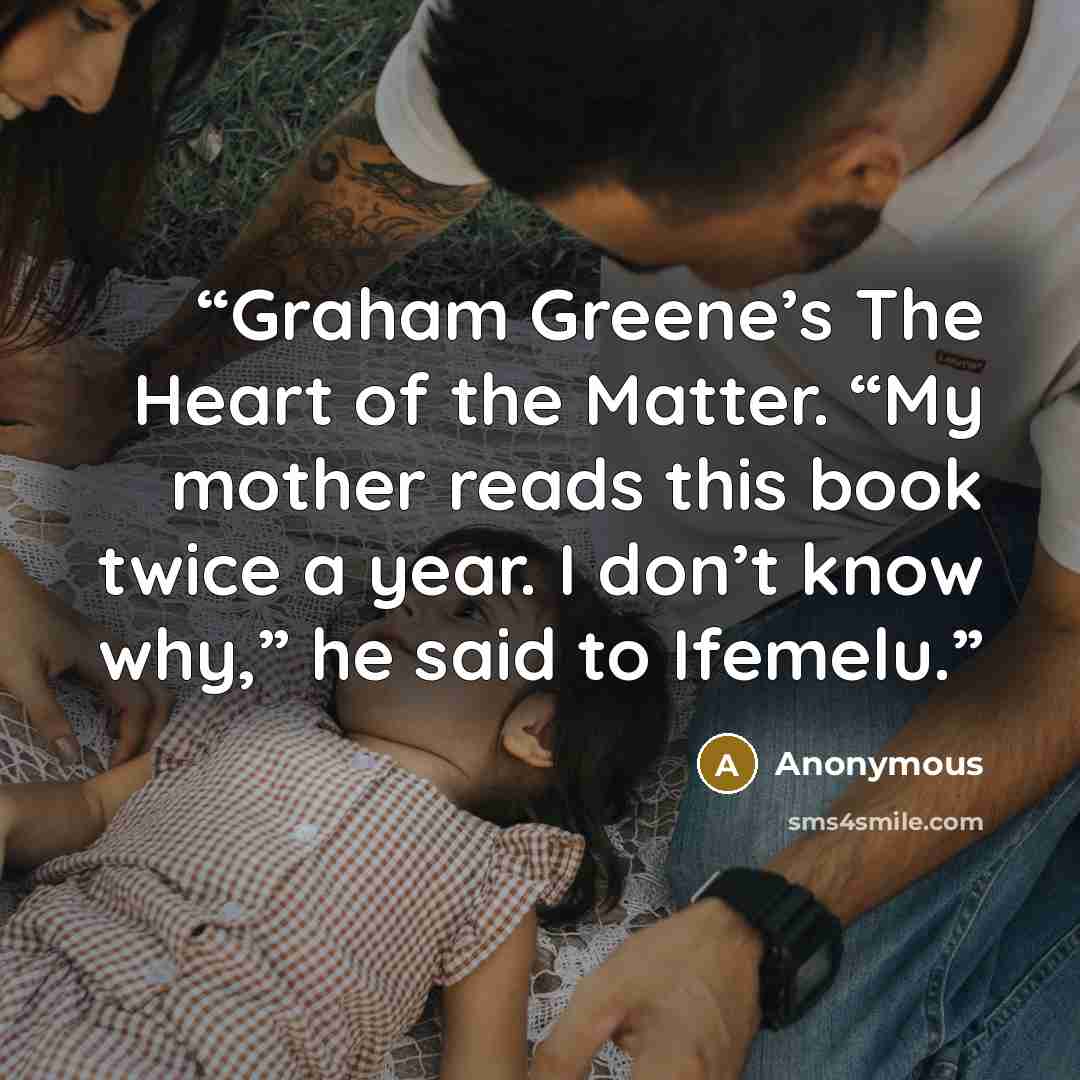 “Graham Greene’s The Heart of the Matter. “My mother reads this book twice a year. I don’t know why,” he said to Ifemelu.” quote by Anonymous