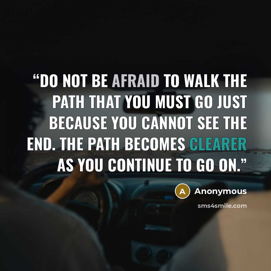 “Do not be afraid to walk the path that you must go just because you cannot see the end. The path becomes clearer as you continue to go on.” quote by Anonymous