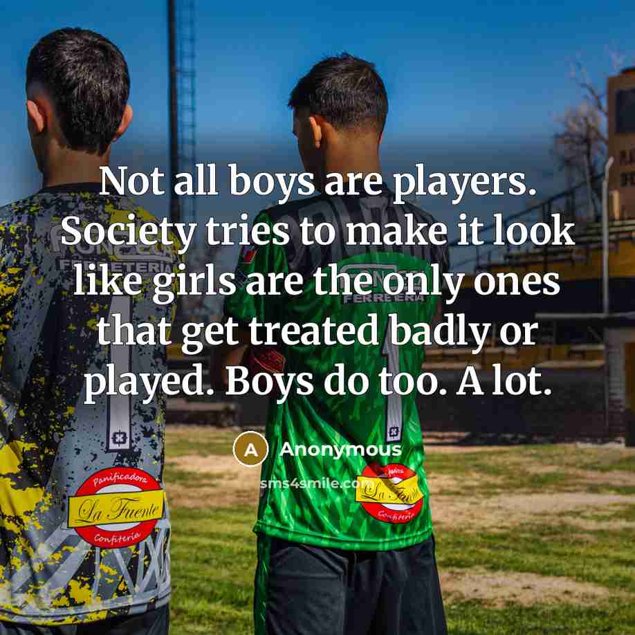 “Not all boys are players. Society tries to make it look like girls are the only ones that get treated badly or played. Boys do too. A lot.” quote by Anonymous