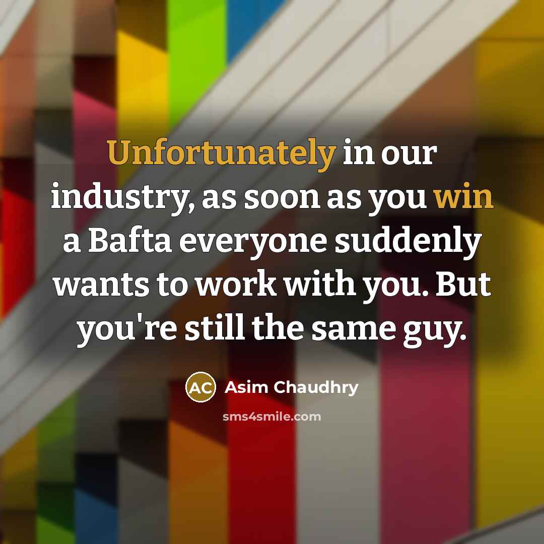 “Unfortunately in our industry, as soon as you win a Bafta everyone suddenly wants to work with you. But you're still the same guy.” quote by Asim Chaudhry