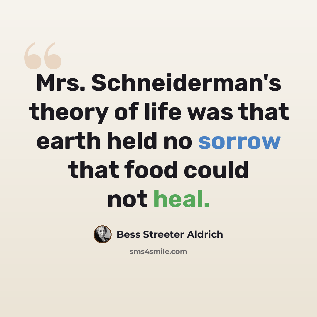 “Mrs. Schneiderman's theory of life was that earth held no sorrow that food could not heal.” quote by Bess Streeter Aldrich