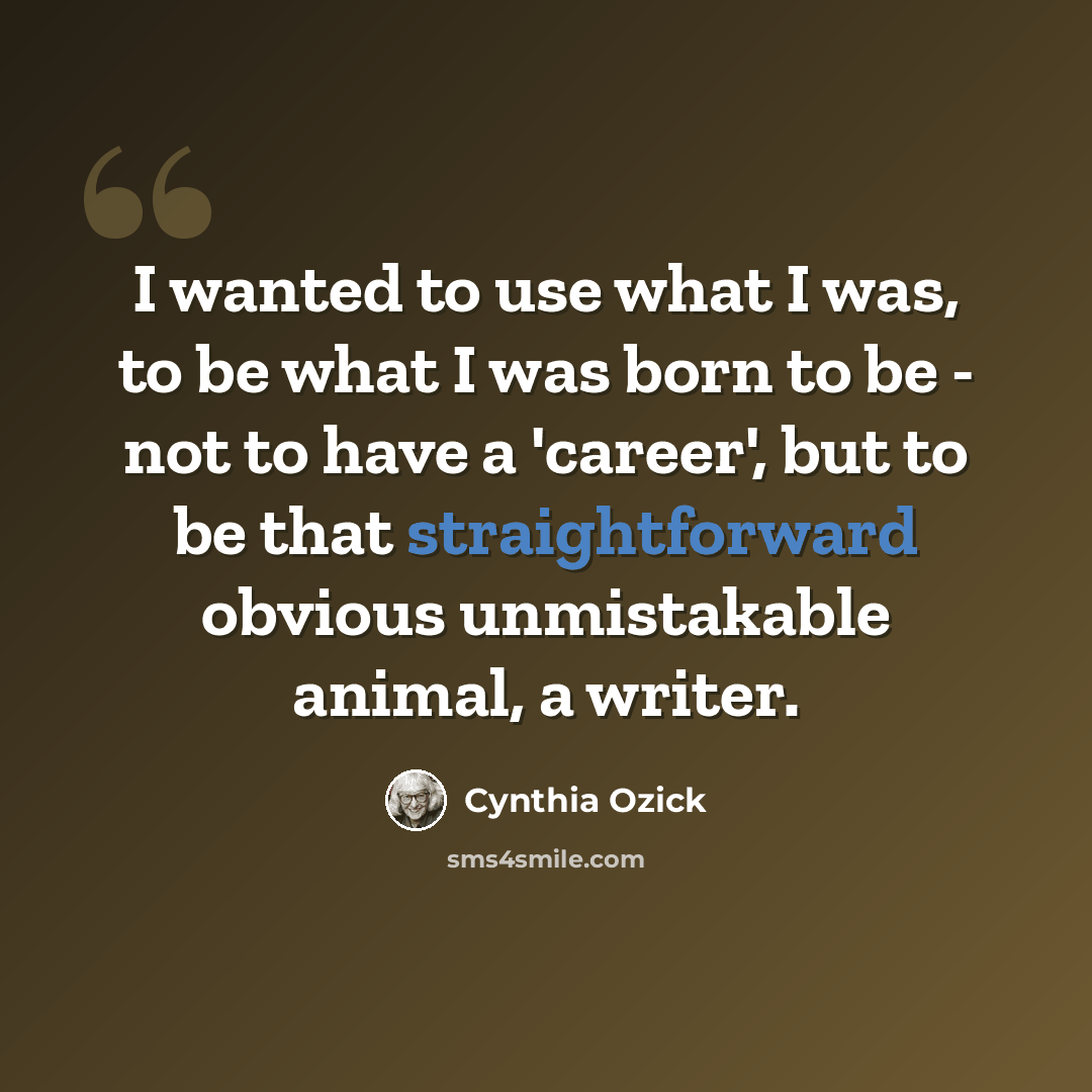 “I wanted to use what I was, to be what I was born to be - not to have a 'career', but to be that straightforward obvious unmistakable animal, a writer.” quote by Cynthia Ozick