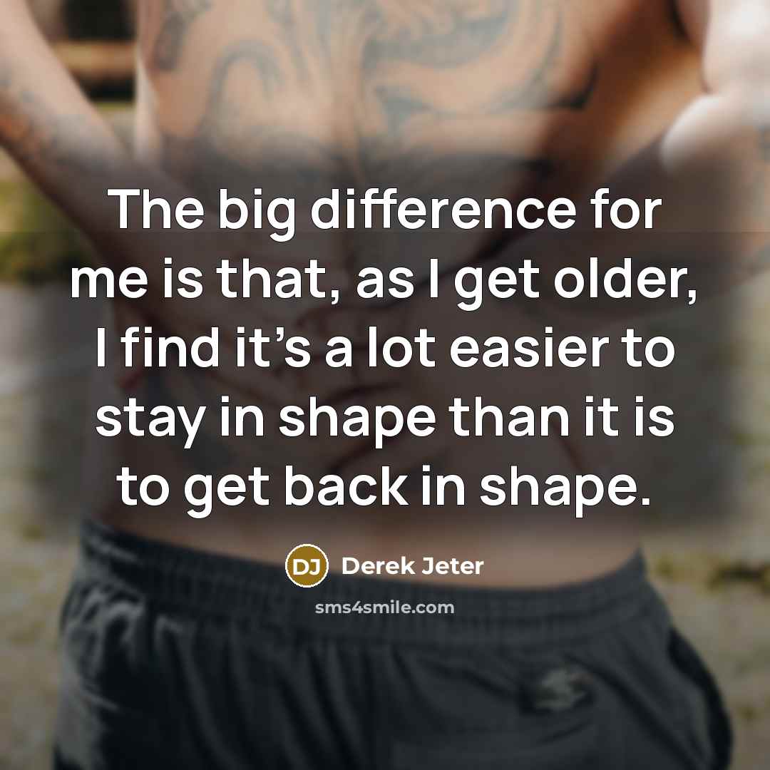 “The big difference for me is that, as I get older, I find it's a lot easier to stay in shape than it is to get back in shape.” quote by Derek Jeter