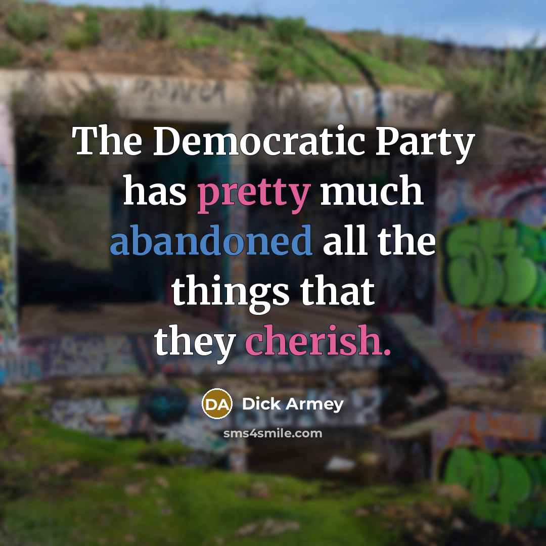 “The Democratic Party has pretty much abandoned all the things that they cherish.” quote by Dick Armey