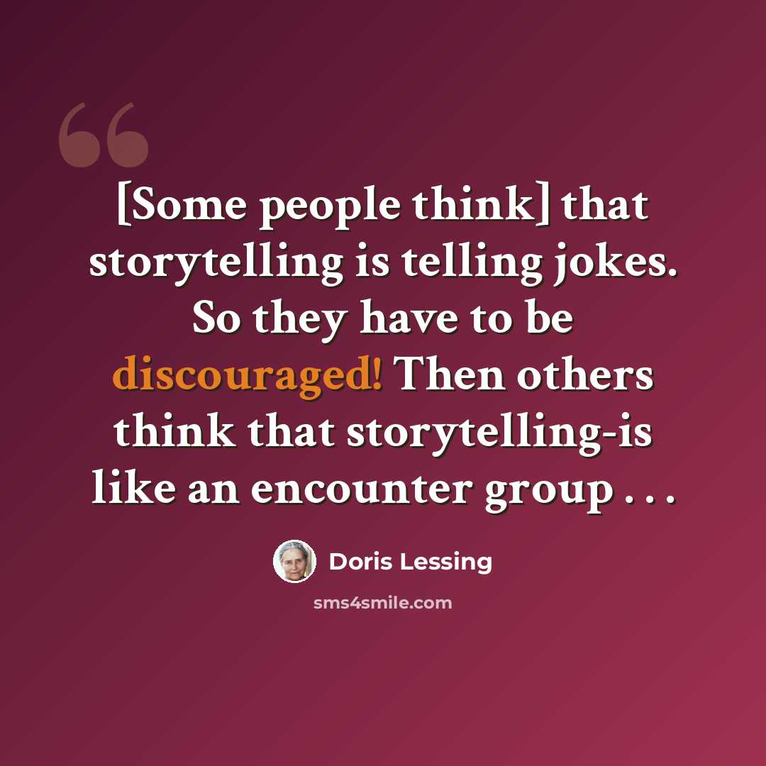 “[Some people think] that storytelling is telling jokes. So they have to be discouraged! Then others think that storytelling-is like an encounter group . . .” quote by Doris Lessing
