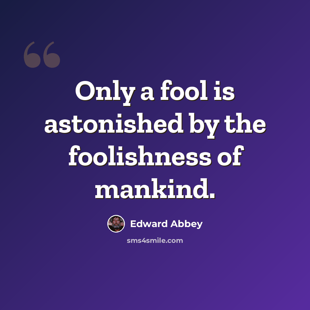 “Only a fool is astonished by the foolishness of mankind.” quote by Edward Abbey