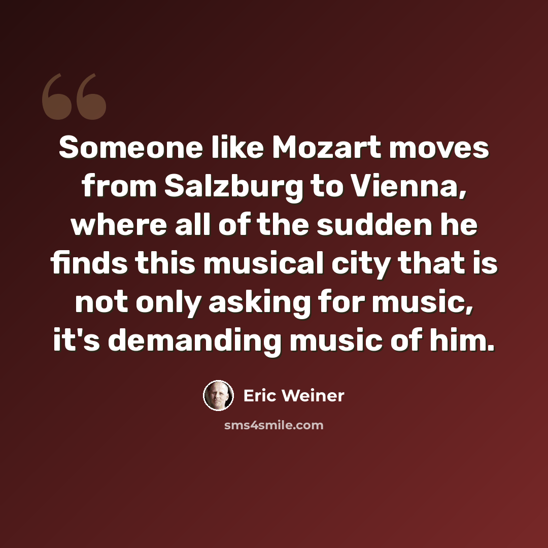 “Someone like Mozart moves from Salzburg to Vienna, where all of the sudden he finds this musical city that is not only asking for music, it's demanding music of him.” quote by Eric Weiner