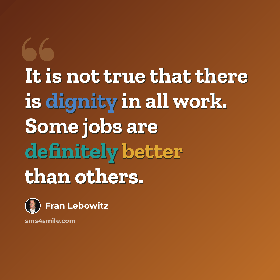 “It is not true that there is dignity in all work. Some jobs are definitely better than others.” quote by Fran Lebowitz