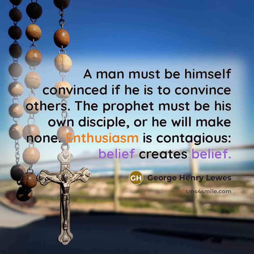 “A man must be himself convinced if he is to convince others. The prophet must be his own disciple, or he will make none. Enthusiasm is contagious: belief creates belief.” quote by George Henry Lewes