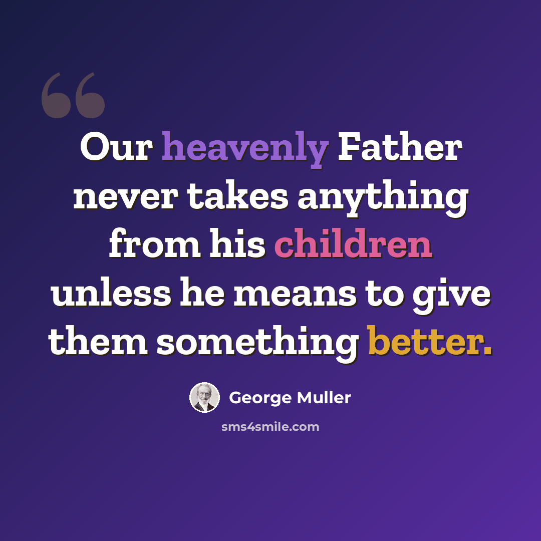 “Our heavenly Father never takes anything from his children unless he means to give them something better.” quote by George Muller