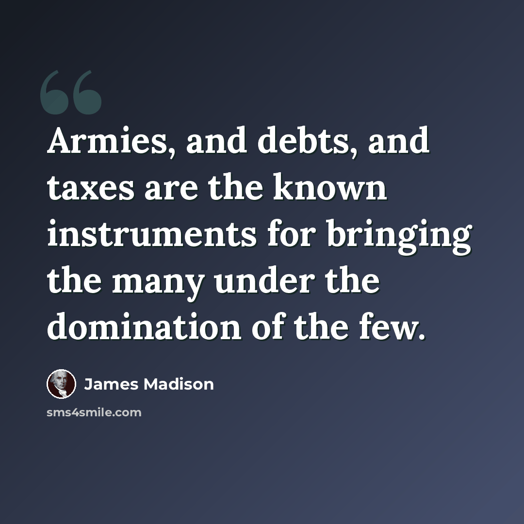 “Armies, and debts, and taxes are the known instruments for bringing the many under the domination of the few.” quote by James Madison