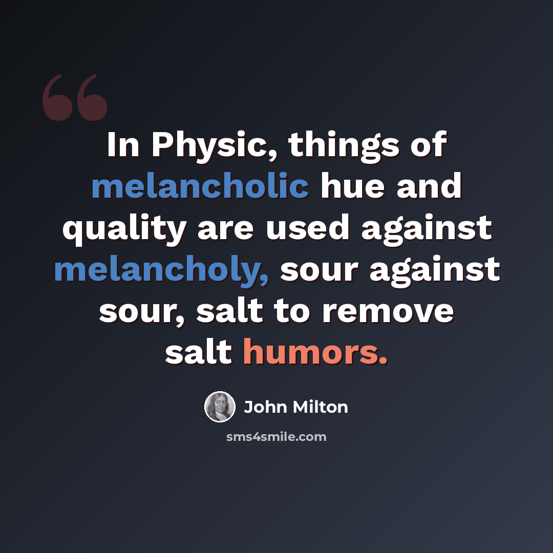 “In Physic, things of melancholic hue and quality are used against melancholy, sour against sour, salt to remove salt humors.” quote by John Milton