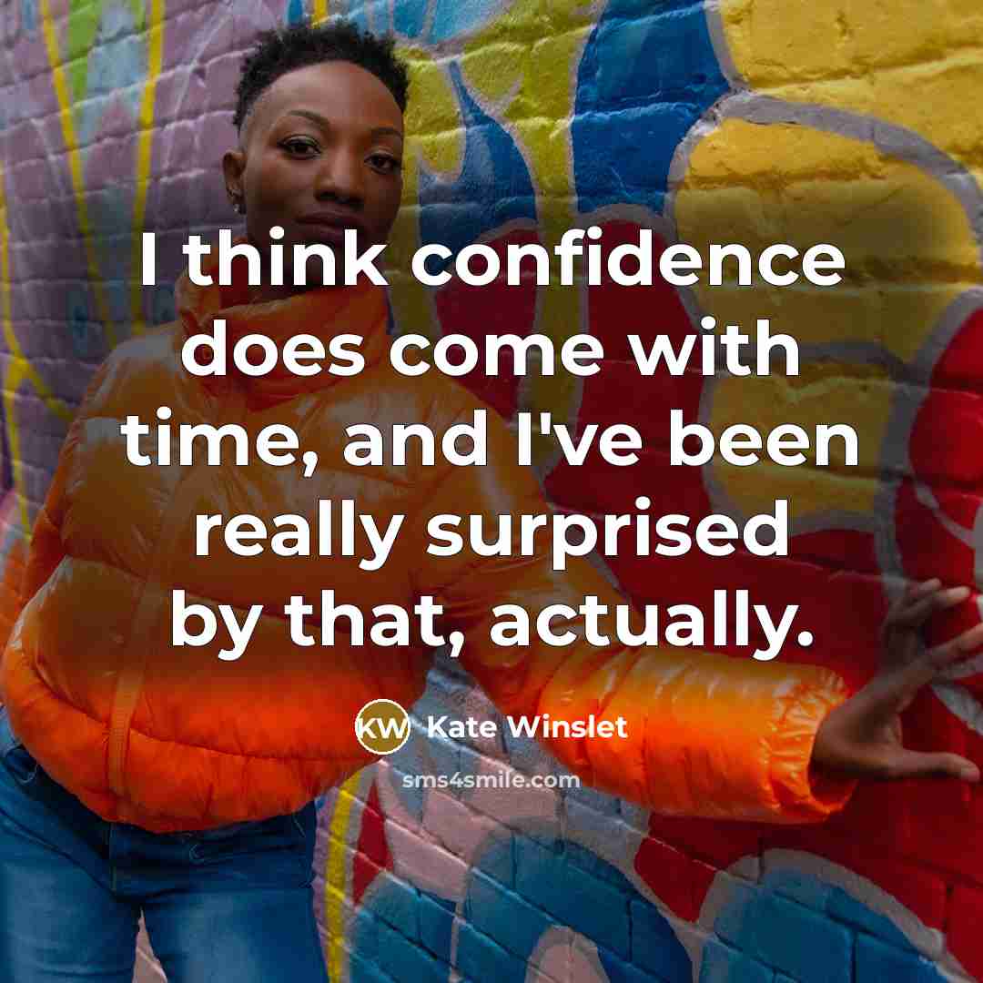 “I think confidence does come with time, and I've been really surprised by that, actually.” quote by Kate Winslet