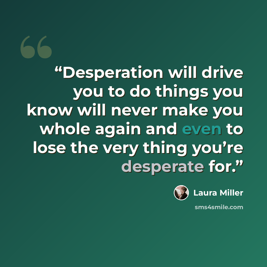 “Desperation will drive you to do things you know will never make you whole again and even to lose the very thing you’re desperate for.” quote by Laura Miller