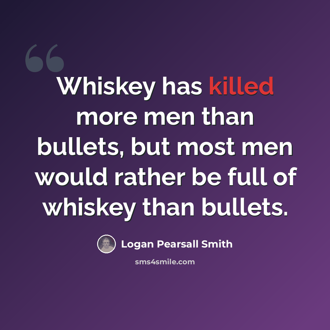 “Whiskey has killed more men than bullets, but most men would rather be full of whiskey than bullets.” quote by Logan Pearsall Smith