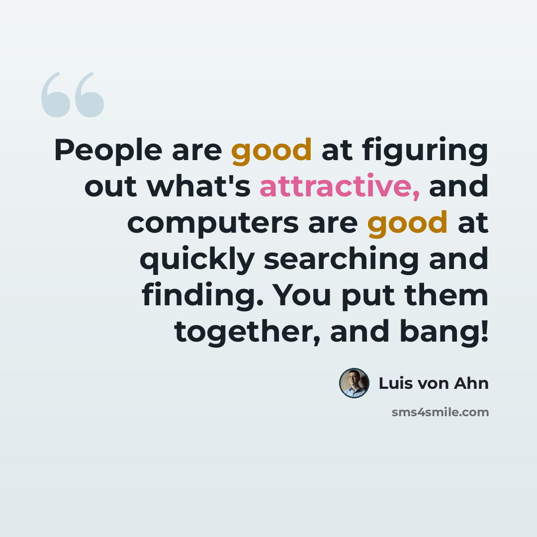 “People are good at figuring out what's attractive, and computers are good at quickly searching and finding. You put them together, and bang!” quote by Luis von Ahn