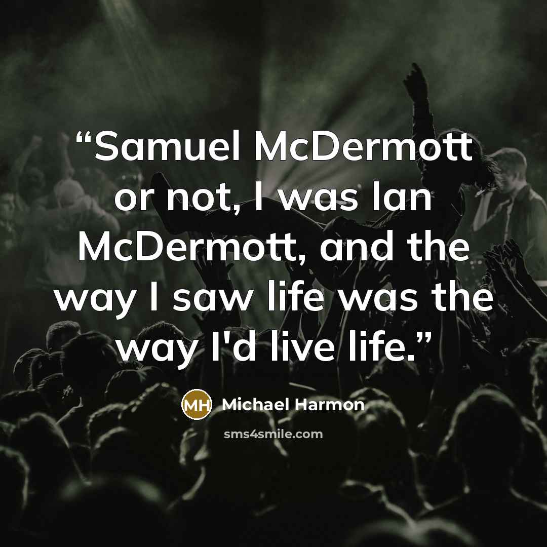 “Samuel McDermott or not, I was Ian McDermott, and the way I saw life was the way I'd live life.” quote by Michael Harmon