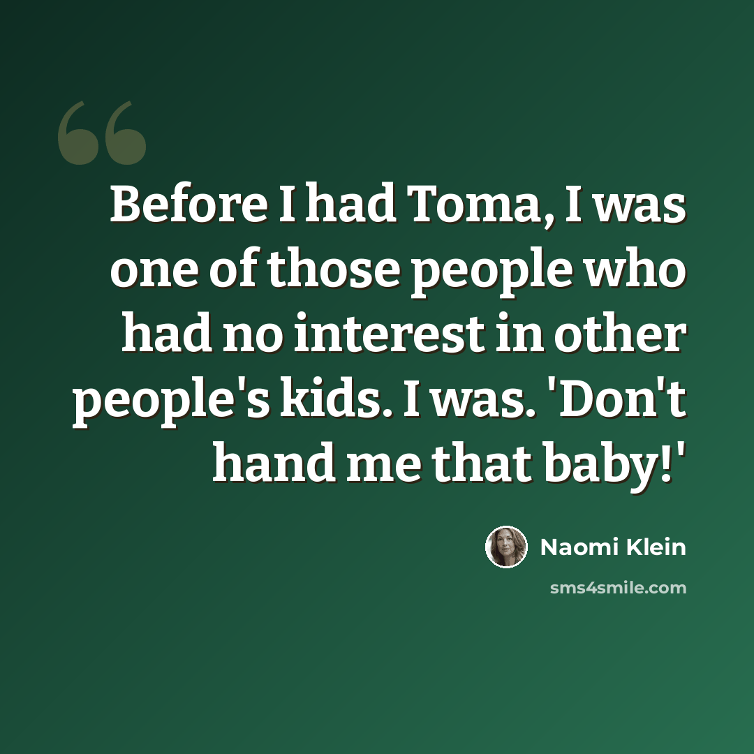 “Before I had Toma, I was one of those people who had no interest in other people's kids. I was. 'Don't hand me that baby!'” quote by Naomi Klein