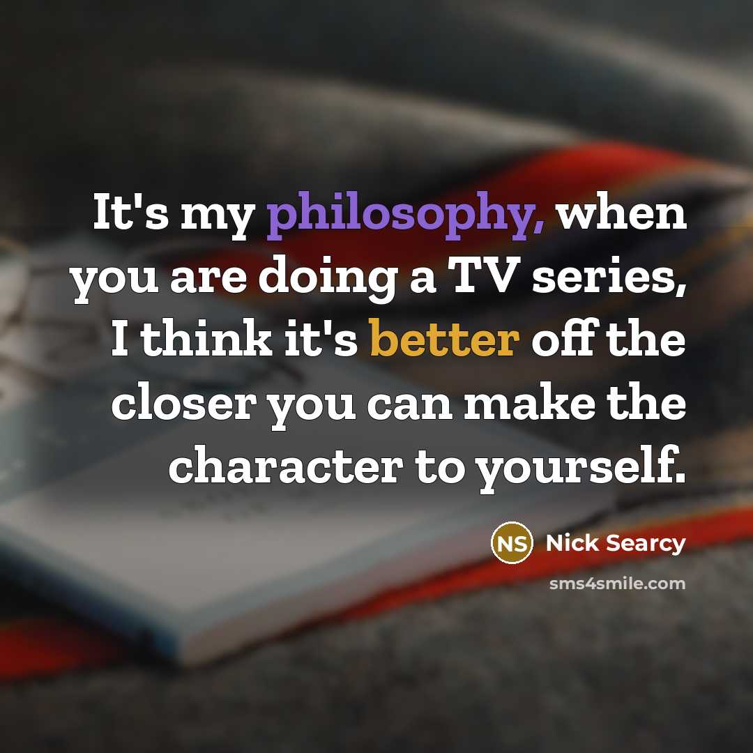 “It's my philosophy, when you are doing a TV series, I think it's better off the closer you can make the character to yourself.” quote by Nick Searcy