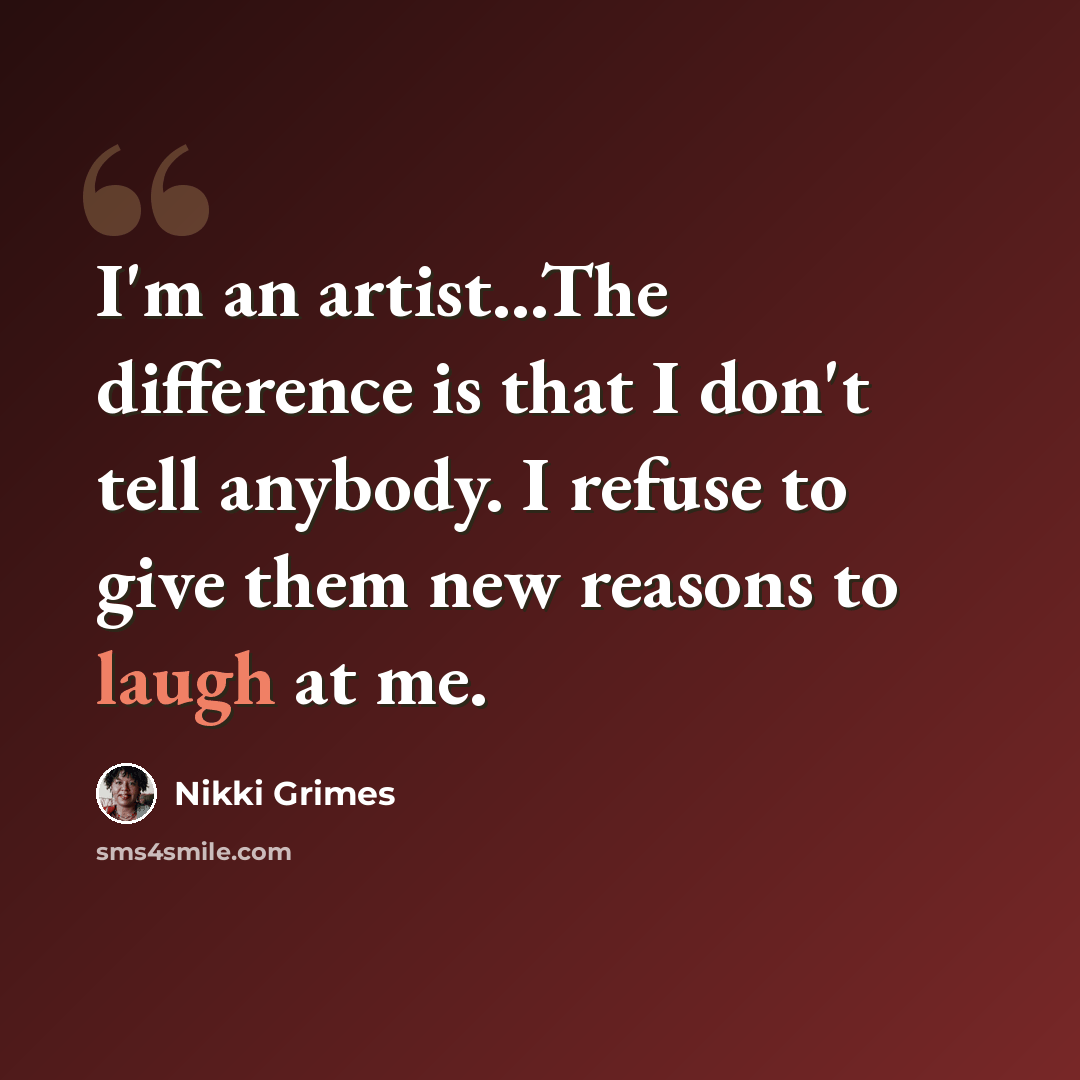 “I'm an artist...The difference is that I don't tell anybody. I refuse to give them new reasons to laugh at me.” quote by Nikki Grimes
