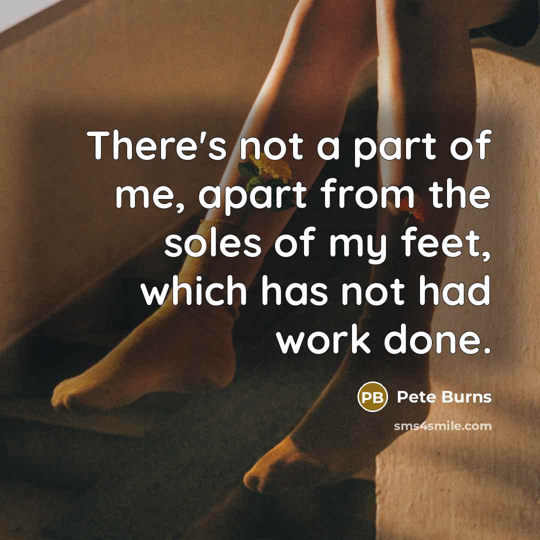 “There's not a part of me, apart from the soles of my feet, which has not had work done.” quote by Pete Burns