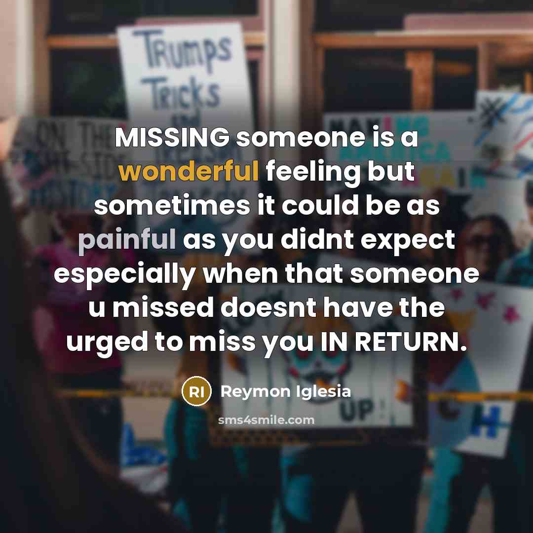 “MISSING someone is a wonderful feeling but sometimes it could be as painful as you didnt expect especially when that someone u missed doesnt have the urged to miss you IN RETURN.” quote by Reymon Iglesia