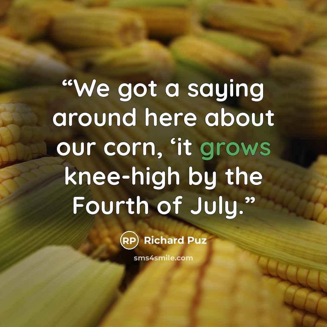 “We got a saying around here about our corn, ‘it grows knee-high by the Fourth of July.” quote by Richard Puz