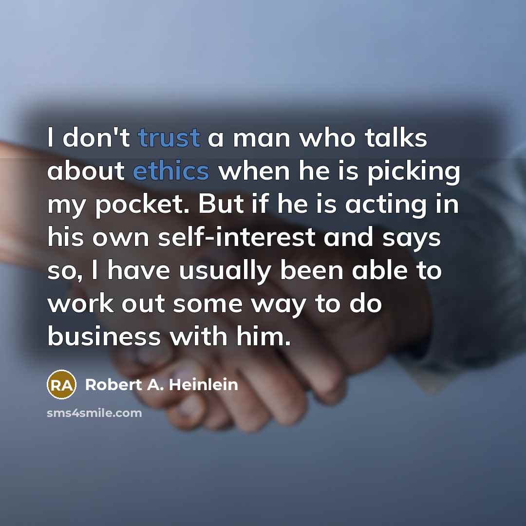 “I don't trust a man who talks about ethics when he is picking my pocket. But if he is acting in his own self-interest and says so, I have usually been able to work out some way to do business with him.” quote by Robert A. Heinlein