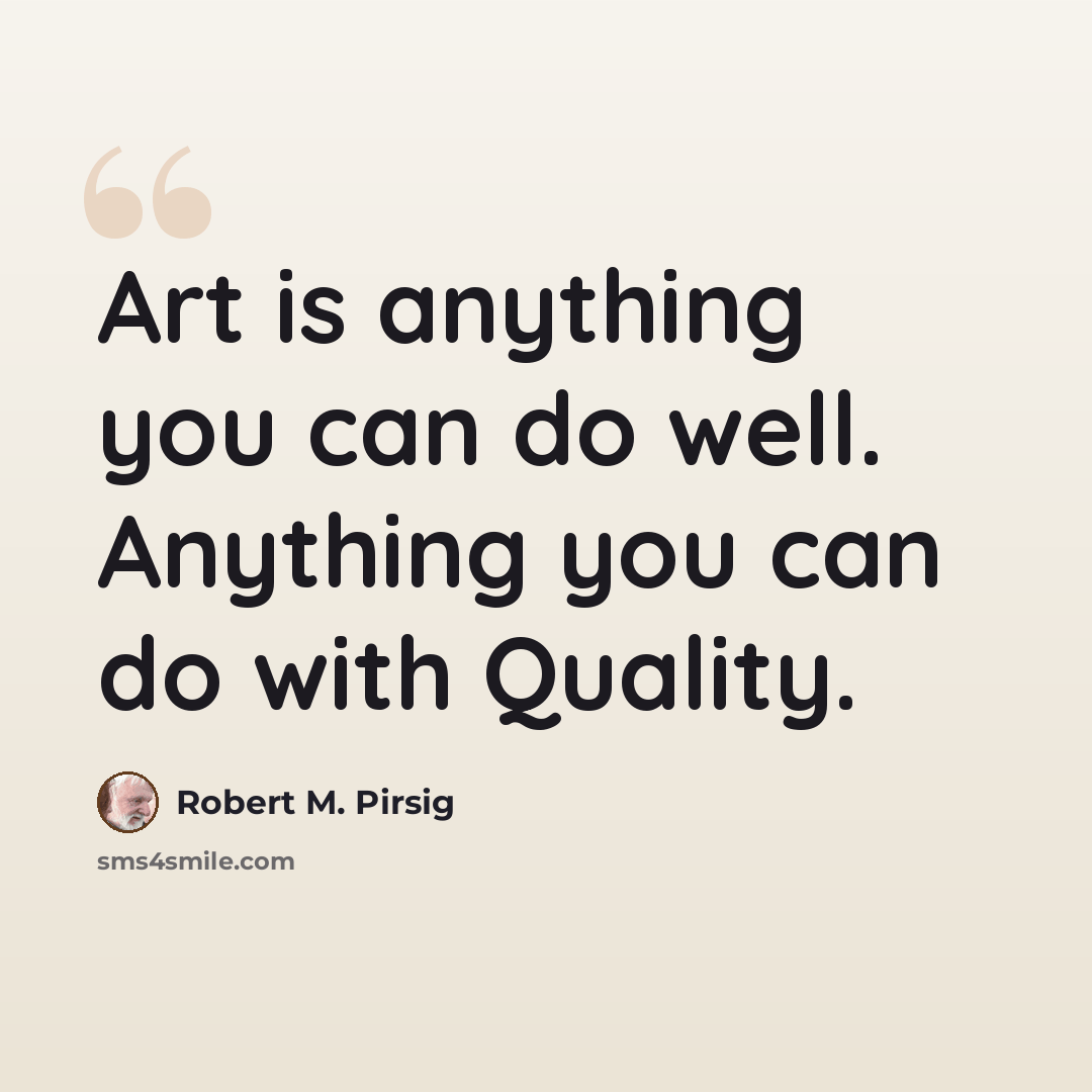 “Art is anything you can do well. Anything you can do with Quality.” quote by Robert M. Pirsig
